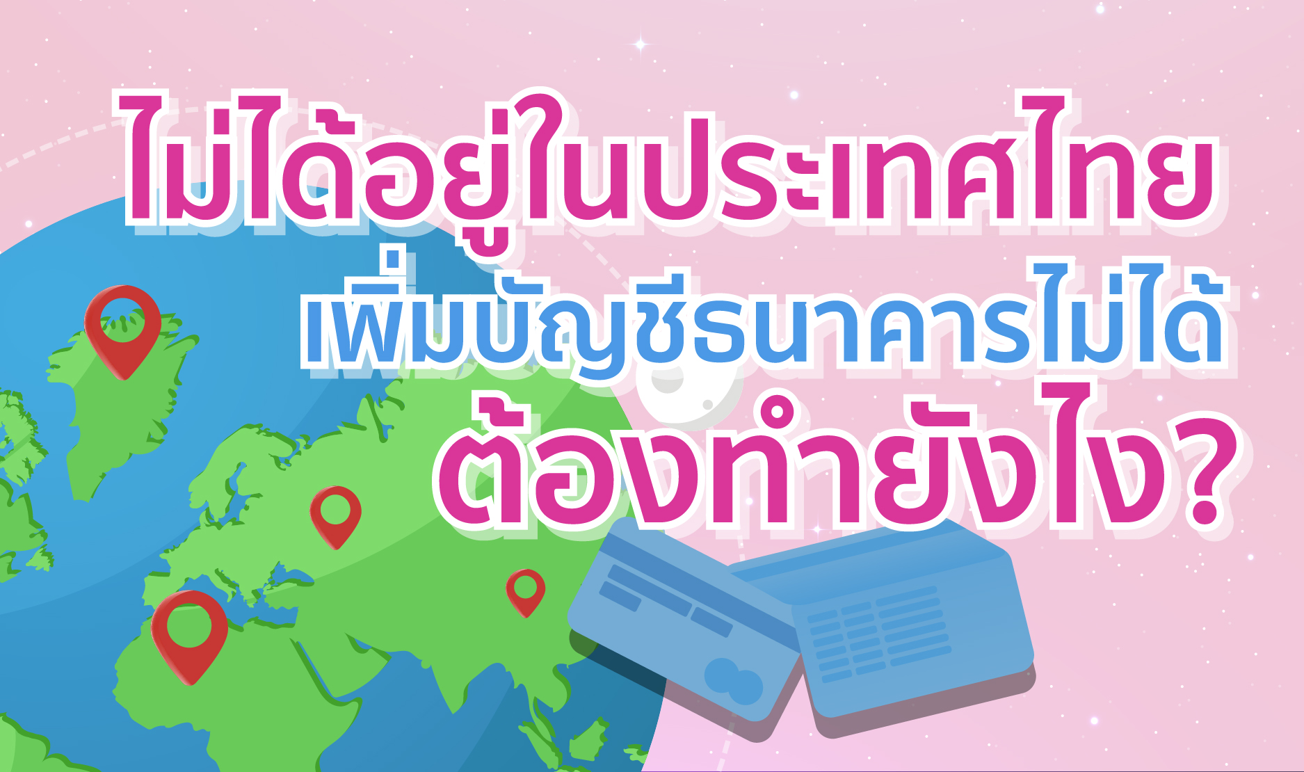 ไม่ได้อยู่ในประเทศไทย เพิ่มบัญชีธนาคารไม่ได้ ต้องทำยังไง ?